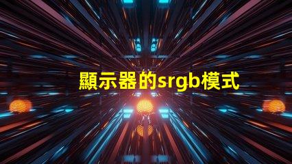 顯示器的srgb模式要開嗎 顯示器的srgb模式是什么意思
